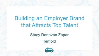 Building an Employer Brand
that Attracts Top Talent
Stacy Donovan Zapar
Tenfold
 