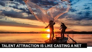 TALENT ATTRACTION IS LIKE CASTING A NET
 