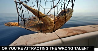 OR YOU’RE ATTRACTING THE WRONG TALENT
 