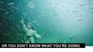 OR YOU DON’T KNOW WHAT YOU’RE DOING
 