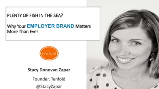 PLENTY OF FISH IN THE SEA?
Why Your EMPLOYER BRAND Matters
More Than Ever
Stacy Donovan Zapar
Founder, Tenfold
@StacyZapar
 