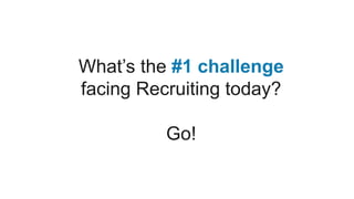 What’s the #1 challenge
facing Recruiting today?
Go!
 