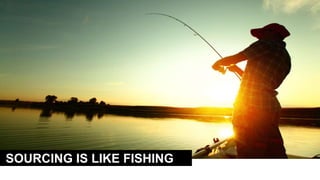 SOURCING IS LIKE FISHING
 
