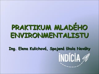 PRAKTIKUM MLADÉHO
ENVIRONMENTALISTU
Ing. Elena Kulichová, Spojená škola Nováky
 