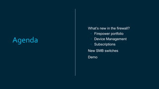 Agenda
What’s new in the firewall?
• Firepower portfolio
• Device Management
• Subscriptions
New SMB switches
Demo
 