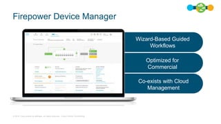 © 2019 Cisco and/or its affiliates. All rights reserved. Cisco Partner Confidential
Wizard-Based Guided
Workflows
Optimized for
Commercial
Co-exists with Cloud
Management
Firepower Device Manager
 