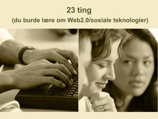 23 ting   (du burde lære om Web2.0/sosiale teknologier) 