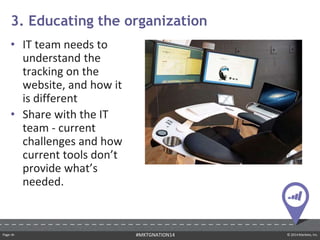 Page ‹#› © 2014 Marketo, Inc.#MKTGNATION14
• IT team needs to
understand the
tracking on the
website, and how it
is different
• Share with the IT
team - current
challenges and how
current tools don’t
provide what’s
needed.
3. Educating the organization
 