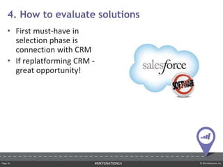 Page ‹#› © 2014 Marketo, Inc.#MKTGNATION14
• First must-have in
selection phase is
connection with CRM
• If replatforming CRM -
great opportunity!
4. How to evaluate solutions
 