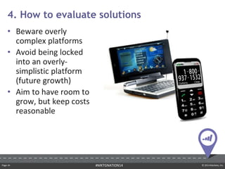 Page ‹#› © 2014 Marketo, Inc.#MKTGNATION14
• Beware overly
complex platforms
• Avoid being locked
into an overly-
simplistic platform
(future growth)
• Aim to have room to
grow, but keep costs
reasonable
4. How to evaluate solutions
 