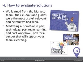 Page ‹#› © 2014 Marketo, Inc.#MKTGNATION14
• We learned from the Marketo
team - their eBooks and guides
were the most useful, relevant
and helpful we had seen.
• Marketing automation is part
technology, part team learning
and part workflow. Look for a
vendor that will support your
team’s learning.
4. How to evaluate solutions
 