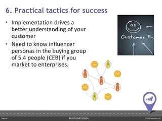Page ‹#› © 2014 Marketo, Inc.#MKTGNATION14
• Implementation drives a
better understanding of your
customer
• Need to know influencer
personas in the buying group
of 5.4 people (CEB) if you
market to enterprises.
6. Practical tactics for success
 