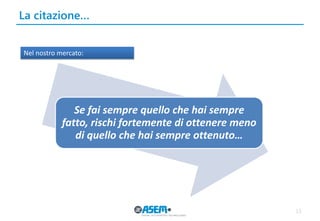 La citazione… 
13 
Se fai sempre quello che hai sempre fatto, rischi fortemente di ottenere meno di quello che hai sempre ottenuto… 
Nel nostro mercato:  
