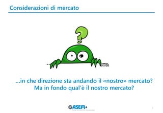 Considerazioni di mercato 
3 
…in che direzione sta andando il «nostro» mercato? 
Ma in fondo qual’è il nostro mercato?  