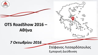 OTS RoadShow 2016 –
Αθήνα
7 Οκτωβρίου 2016
Στέφανος Λιτσαρδόπουλος
Εμπορική Διεύθυνση
 