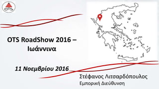 OTS RoadShow 2016 –
Ιωάννινα
11 Νοεμβρίου 2016
Στέφανος Λιτσαρδόπουλος
Εμπορική Διεύθυνση
 