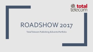 ROADSHOW 2017
TotalTelecom Publishing & Events Portfolio
 