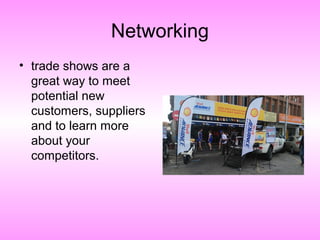Networking
• trade shows are a
great way to meet
potential new
customers, suppliers
and to learn more
about your
competitors.
 