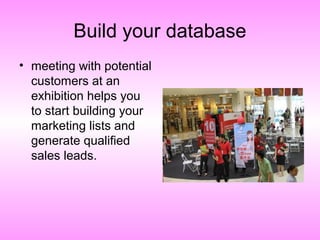 Build your database
• meeting with potential
customers at an
exhibition helps you
to start building your
marketing lists and
generate qualified
sales leads.
 