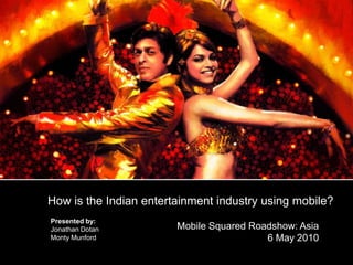 1. Indian Entertainment Industry
2. The Role of Music in Indian Films
3.




   How is the Indian entertainment industry using mobile?
    Presented by:
    Jonathan Dotan         Mobile Squared Roadshow: Asia
    Monty Munford                            6 May 2010
 