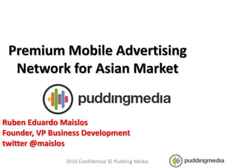 Premium Mobile Advertising
  Network for Asian Market


Ruben Eduardo Maislos
Founder, VP Business Development
twitter @maislos
               2010 Confidential © Pudding Media
 