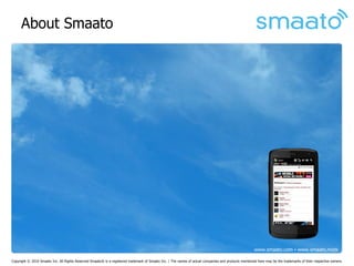About Smaato




                                                                                                                                                       www.smaato.com ▪ www.smaato.mobi

Copyright © 2010 Smaato Inc. All Rights Reserved Smaato® is a registered trademark of Smaato Inc. | The names of actual companies and products mentioned here may be the trademarks of their respective owners.
 