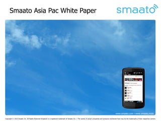 Smaato Asia Pac White Paper




                                                                                                                                                       www.smaato.com ▪ www.smaato.mobi

Copyright © 2010 Smaato Inc. All Rights Reserved Smaato® is a registered trademark of Smaato Inc. | The names of actual companies and products mentioned here may be the trademarks of their respective owners.
 
