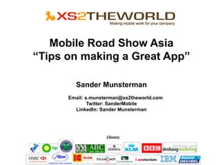 Mobile Road Show Asia
“Tips on making a Great App”

        Sander Munsterman
      Email: s.munsterman@xs2theworld.com
              Twitter: SanderMobile
        LinkedIn: Sander Munsterman
 