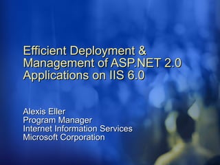 Efficient Deployment & Management of ASP.NET 2.0 Applications on IIS 6.0   Alexis Eller Program Manager Internet Information Services Microsoft Corporation 