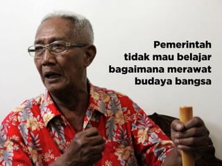 Pemerintah
tidak mau belajar
bagaimana merawat
budaya bangsa
 