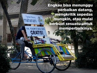 Engkau bisa menunggu
perbaikan datang,
mengkritik sepedas
mungkin, atau mulai
berbuat sesuatu untuk
memperbaikinya.
 