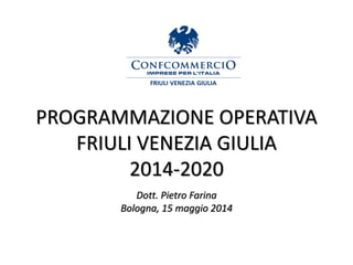 PROGRAMMAZIONE OPERATIVA
FRIULI VENEZIA GIULIA
2014-2020
Dott. Pietro Farina
Bologna, 15 maggio 2014
 