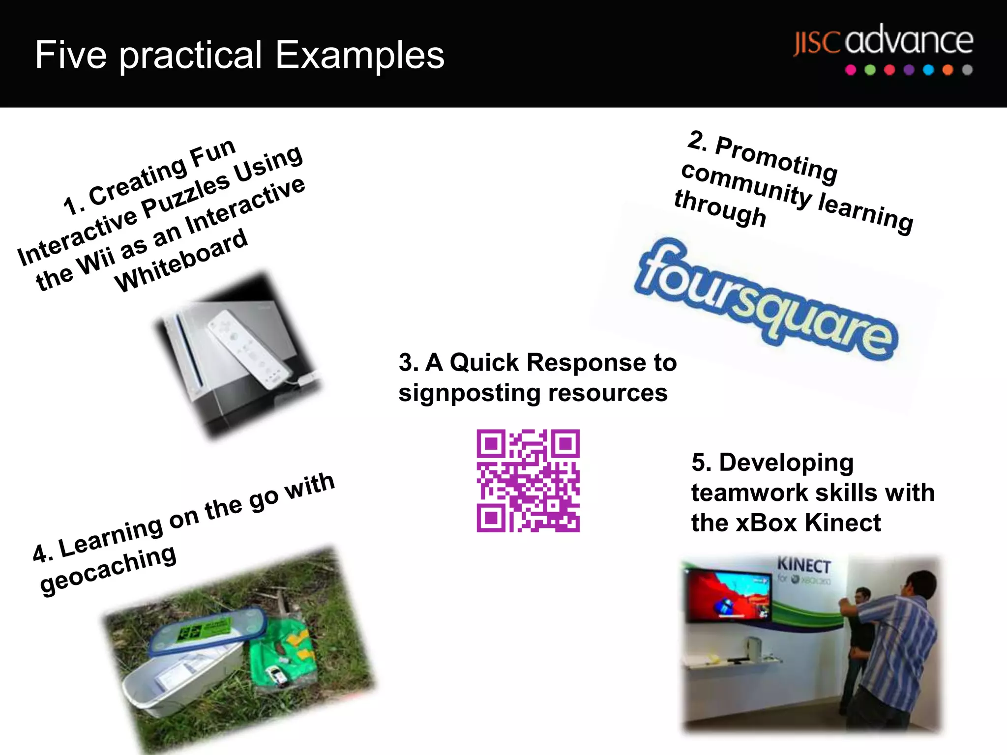 Five practical Examples




                    3. A Quick Response to
                    signposting resources

                                             5. Developing
                                             teamwork skills with
                                             the xBox Kinect
 