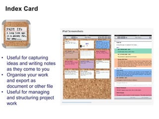 • Useful for capturing
  ideas and writing notes
  as they come to you
• Organise your work
  and export as
  document or other file
• Useful for managing
  and structuring project
  work
 