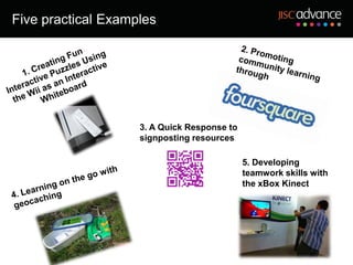 Five practical Examples




                    3. A Quick Response to
                    signposting resources

                                             5. Developing
                                             teamwork skills with
                                             the xBox Kinect
 