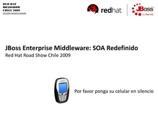 RED HAT
ROADSHOW
CHILE 2009
SESIÓN MIDDLEWARE




 JBoss Enterprise Middleware: SOA Redefinido
 Red Hat Road Show Chile 2009




                                Por favor ponga su celular en silencio
 