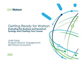 Getting Ready for Watson
Evaluating the Business and Technical
Synergy and Charting Your Course
Jodie Sasse
Program Director, Engagements
IBM Watson Ecosystem
 