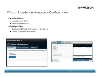 49 © 2014 International Business Machines Corporation
Administration
Manage User Roles
View Usage Reports
Configuration
Configure, Style, & Theme out of the box UI
Define confidence threshold
Watson Experience Manager – Configuration
 