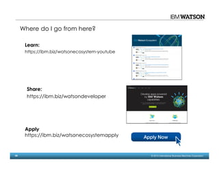 69 © 2014 International Business Machines Corporation
Where do I go from here?
Apply
https://ibm.biz/watsonecosystemapply
Share:
https://ibm.biz/watsondeveloper
Learn:
https://ibm.biz/watsonecosystem-youtube
 