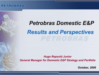 Petrobras Domestic E&P
     Results and Perspectives



                 Hugo Repsold Junior
General Manager for Domestic E&P Strategy and Portfolio

                                          October, 2006
 