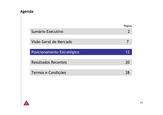 Agenda


                                  Página

     Sumário Executivo               2

     Visão Geral de Mercado         7

     Posicionamento Estratégico    12

     Resultados Recentes           20

     Termos e Condições            28




                                           11
 