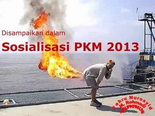 Disampaikan dalam
Sosialisasi PKM 2013
 