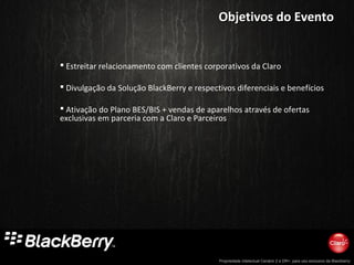 Propriedade intelectual Cenário 2 e DR+, para uso exclusivo da Blackberry
 Estreitar relacionamento com clientes corporativos da Claro
 Divulgação da Solução BlackBerry e respectivos diferenciais e benefícios
 Ativação do Plano BES/BIS + vendas de aparelhos através de ofertas
exclusivas em parceria com a Claro e Parceiros
Objetivos do EventoObjetivos do Evento
 