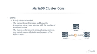 MariaDB Cluster Cons
• CONS
– It only supports InnoDB
– The transaction rollback rate and hence the
transaction latency, can increase with the number of
the cluster nodes
– The cluster performs as its less performing note: an
overloaded master affects the performance of the
Galera cluster
MariaDB
MariaDB
MariaDB
 
