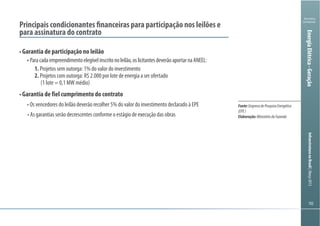 102102
Ministério
da Fazenda
InfraestruturanoBrasil|Março2013
102102
Ministério
da Fazenda
InfraestruturanoBrasil|Março2013
Fonte:EmpresadePesquisaEnergética
(EPE)
Elaboração:MinistériodaFazenda
Principais condicionantes financeiras para participação nos leilões e
para assinatura do contrato
Garantia de participação no leilão
1. Projetos sem outorga: 1% do valor do investimento
2. Projetos com outorga: R$ 2.000 por lote de energia a ser ofertado
Garantia de fiel cumprimento do contrato
EnergiaElétrica-Geração
 