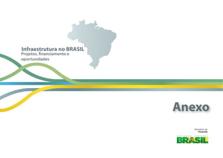 Ministério  da
Fazenda
Projetos, financiamento e
oportunidades
Infraestrutura no BRASIL
Anexo
 