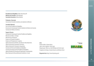 Ministério
da Fazenda
InfraestruturanoBrasil|Março2013
136136
Ministério  da
Fazenda
Presidente da República: DilmaVanaRousseff
Ministro da Fazenda: GuidoMantega
Secretário Executivo: NelsonBarbosa
Produção e Execução
Assessoria de Assuntos Econômicos do Gabinete do Ministro
Conselho Editorial
Casa Civil da Presidência da República
Assessoria de Comunicação Social do Gabinete do Ministro da Fazenda
Secretaria de Política Econômica
SuporteTécnico
SecretariadeComunicaçãoSocialdaPresidênciadaRepública
Ministério de Minas e Energia
Ministério dosTransportes
Empresa de Pesquisa Energética
Empresa de Planejamento e Logística
Agência Nacional do Petróleo, Gás Natural e Biocombustíveis
Agência Nacional deTransportesTerrestres
Agência Nacional deTransportes Aquaviários
SecretariadePortosdaPresidênciadaRepública
SecretariadeAviaçãoCivildaPresidênciadaRepública
AgênciaBrasileiradePromoçãodeExportaçõeseInvestimentos
Banco Nacional de Desenvolvimento Econômico e Social
Arte
Projeto Gráfico: VivianeBarros
Capa e entre capítulos: LetíciaLopes
Diagramação: AllineLuz,AndréNóbregaandLetíciaLopes
Estagiários de design:AmandaTavaresandBárbaraVonne
Disponível em: http://www.fazenda.gov.br
 