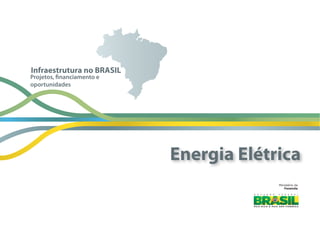 Ministério  da
Fazenda
Projetos, financiamento e
oportunidades
Infraestrutura no BRASIL
Energia Elétrica
 