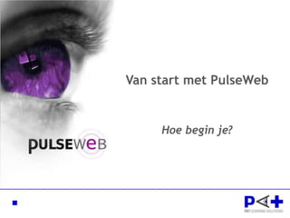 Van start met PulseWeb Hoe begin je? 