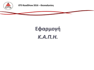 Εφαρμογή
Κ.Α.Π.Η.
OTS RoadShow 2016 – Θεσσαλονίκη
 